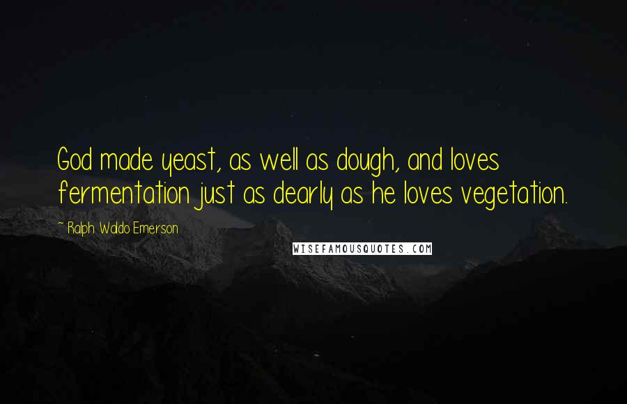 Ralph Waldo Emerson Quotes: God made yeast, as well as dough, and loves fermentation just as dearly as he loves vegetation.