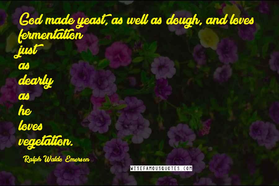 Ralph Waldo Emerson Quotes: God made yeast, as well as dough, and loves fermentation just as dearly as he loves vegetation.