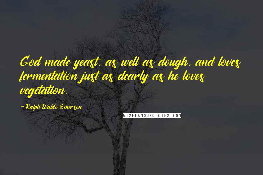 Ralph Waldo Emerson Quotes: God made yeast, as well as dough, and loves fermentation just as dearly as he loves vegetation.