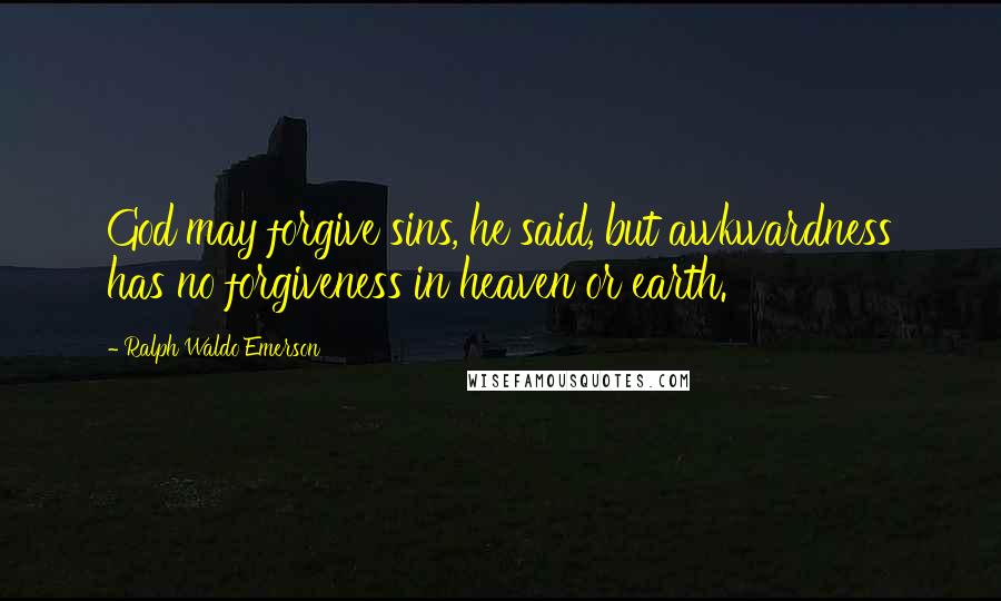 Ralph Waldo Emerson Quotes: God may forgive sins, he said, but awkwardness has no forgiveness in heaven or earth.
