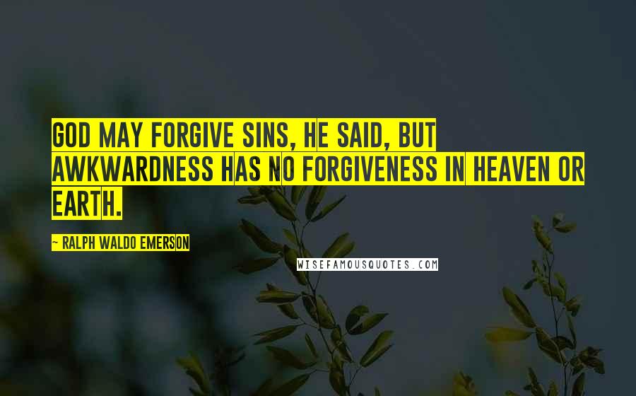 Ralph Waldo Emerson Quotes: God may forgive sins, he said, but awkwardness has no forgiveness in heaven or earth.