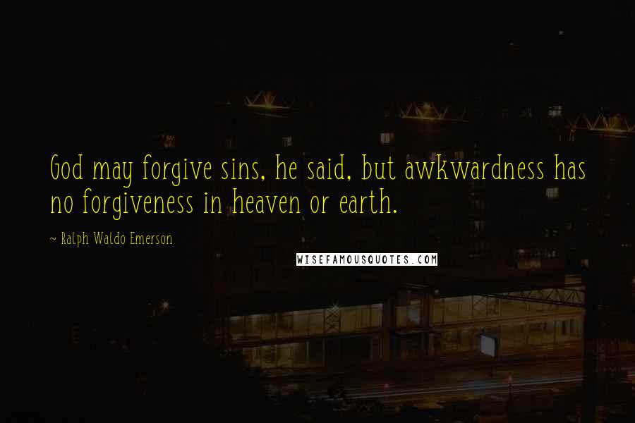 Ralph Waldo Emerson Quotes: God may forgive sins, he said, but awkwardness has no forgiveness in heaven or earth.