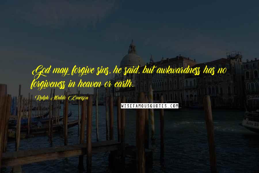 Ralph Waldo Emerson Quotes: God may forgive sins, he said, but awkwardness has no forgiveness in heaven or earth.