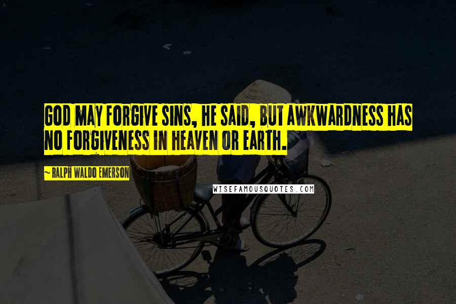 Ralph Waldo Emerson Quotes: God may forgive sins, he said, but awkwardness has no forgiveness in heaven or earth.