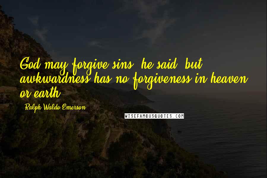 Ralph Waldo Emerson Quotes: God may forgive sins, he said, but awkwardness has no forgiveness in heaven or earth.
