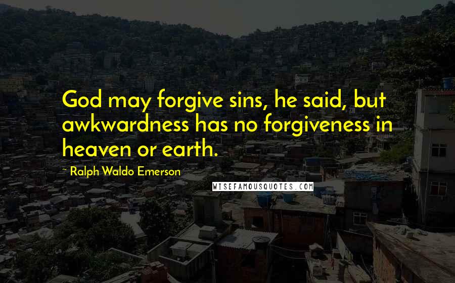 Ralph Waldo Emerson Quotes: God may forgive sins, he said, but awkwardness has no forgiveness in heaven or earth.