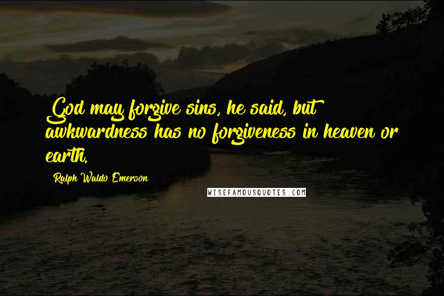 Ralph Waldo Emerson Quotes: God may forgive sins, he said, but awkwardness has no forgiveness in heaven or earth.
