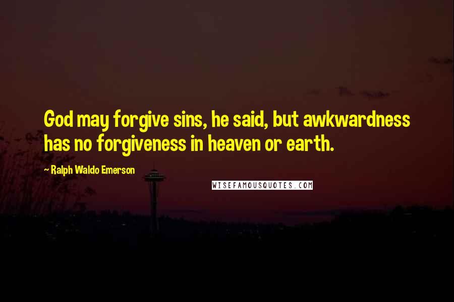 Ralph Waldo Emerson Quotes: God may forgive sins, he said, but awkwardness has no forgiveness in heaven or earth.