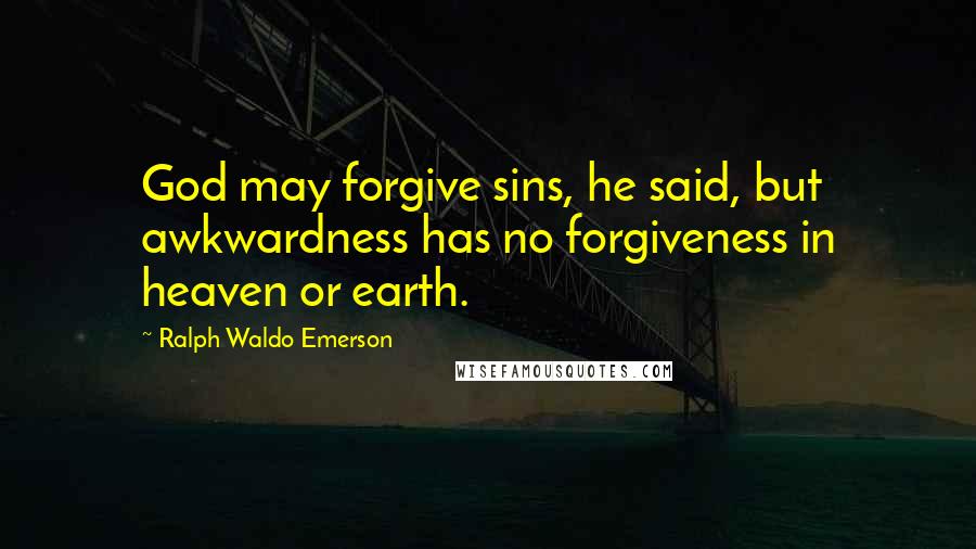 Ralph Waldo Emerson Quotes: God may forgive sins, he said, but awkwardness has no forgiveness in heaven or earth.
