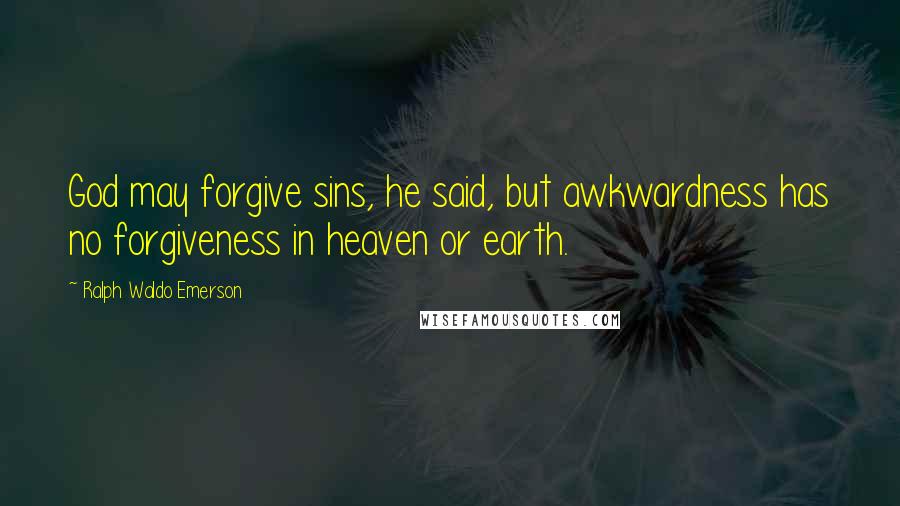 Ralph Waldo Emerson Quotes: God may forgive sins, he said, but awkwardness has no forgiveness in heaven or earth.