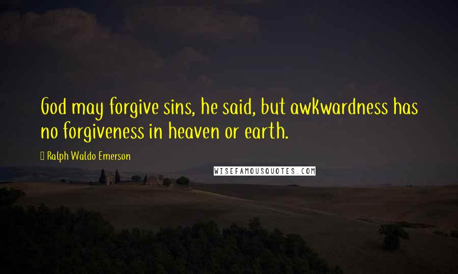 Ralph Waldo Emerson Quotes: God may forgive sins, he said, but awkwardness has no forgiveness in heaven or earth.