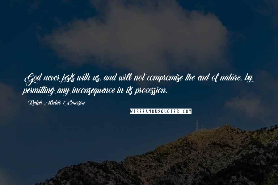 Ralph Waldo Emerson Quotes: God never jests with us, and will not compromise the end of nature, by permitting any inconsequence in its procession.