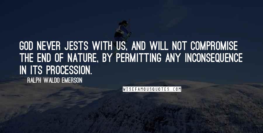 Ralph Waldo Emerson Quotes: God never jests with us, and will not compromise the end of nature, by permitting any inconsequence in its procession.