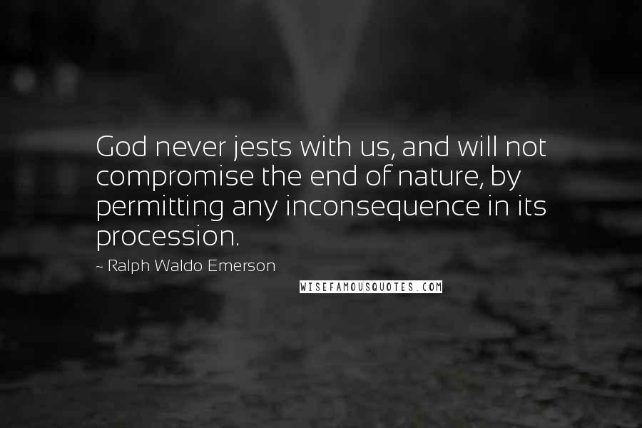 Ralph Waldo Emerson Quotes: God never jests with us, and will not compromise the end of nature, by permitting any inconsequence in its procession.