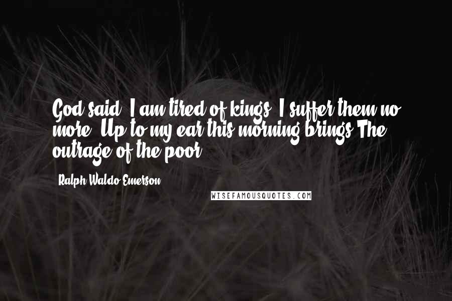 Ralph Waldo Emerson Quotes: God said, I am tired of kings, I suffer them no more; Up to my ear this morning brings The outrage of the poor.