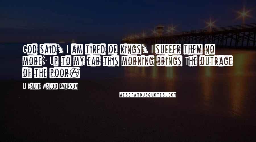 Ralph Waldo Emerson Quotes: God said, I am tired of kings, I suffer them no more; Up to my ear this morning brings The outrage of the poor.