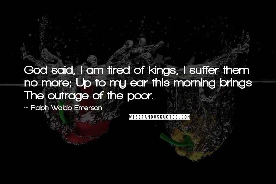 Ralph Waldo Emerson Quotes: God said, I am tired of kings, I suffer them no more; Up to my ear this morning brings The outrage of the poor.