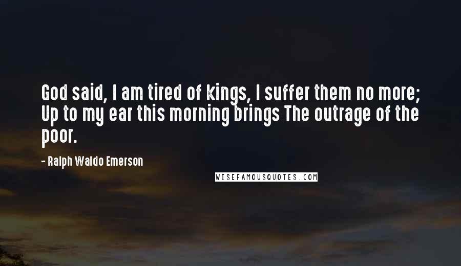 Ralph Waldo Emerson Quotes: God said, I am tired of kings, I suffer them no more; Up to my ear this morning brings The outrage of the poor.