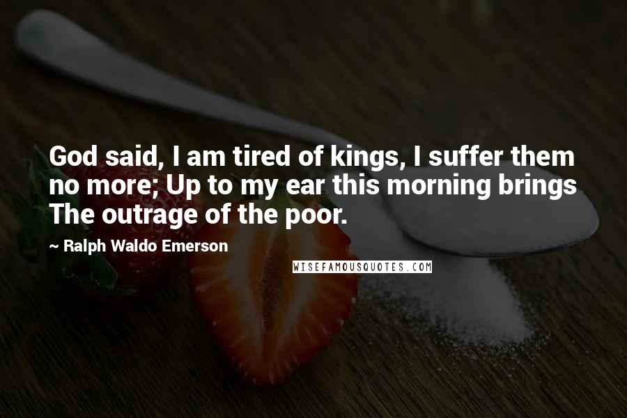 Ralph Waldo Emerson Quotes: God said, I am tired of kings, I suffer them no more; Up to my ear this morning brings The outrage of the poor.