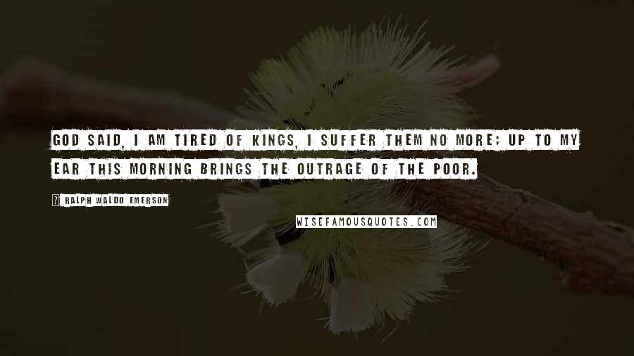 Ralph Waldo Emerson Quotes: God said, I am tired of kings, I suffer them no more; Up to my ear this morning brings The outrage of the poor.