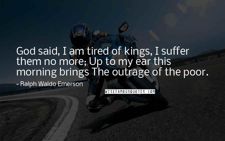 Ralph Waldo Emerson Quotes: God said, I am tired of kings, I suffer them no more; Up to my ear this morning brings The outrage of the poor.