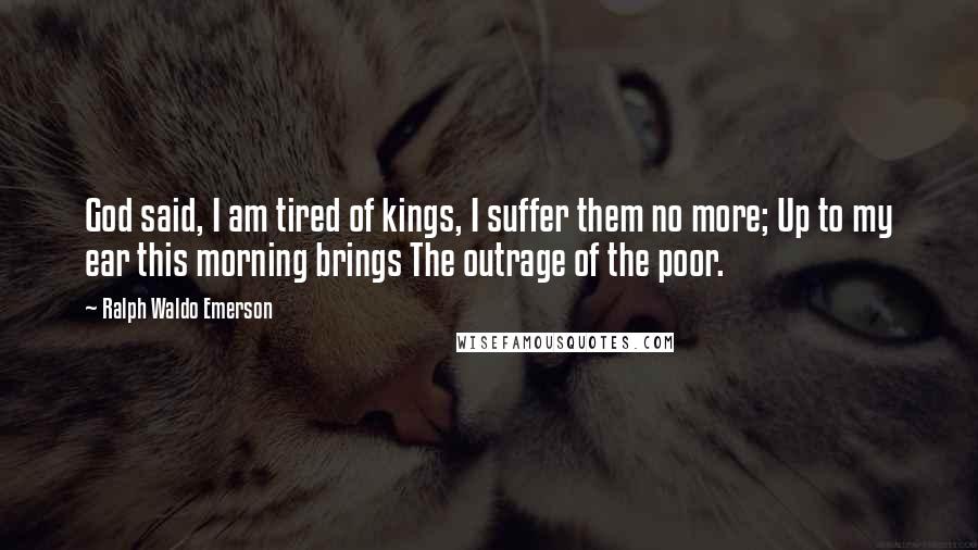 Ralph Waldo Emerson Quotes: God said, I am tired of kings, I suffer them no more; Up to my ear this morning brings The outrage of the poor.