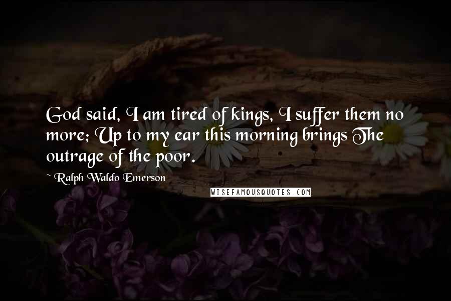 Ralph Waldo Emerson Quotes: God said, I am tired of kings, I suffer them no more; Up to my ear this morning brings The outrage of the poor.