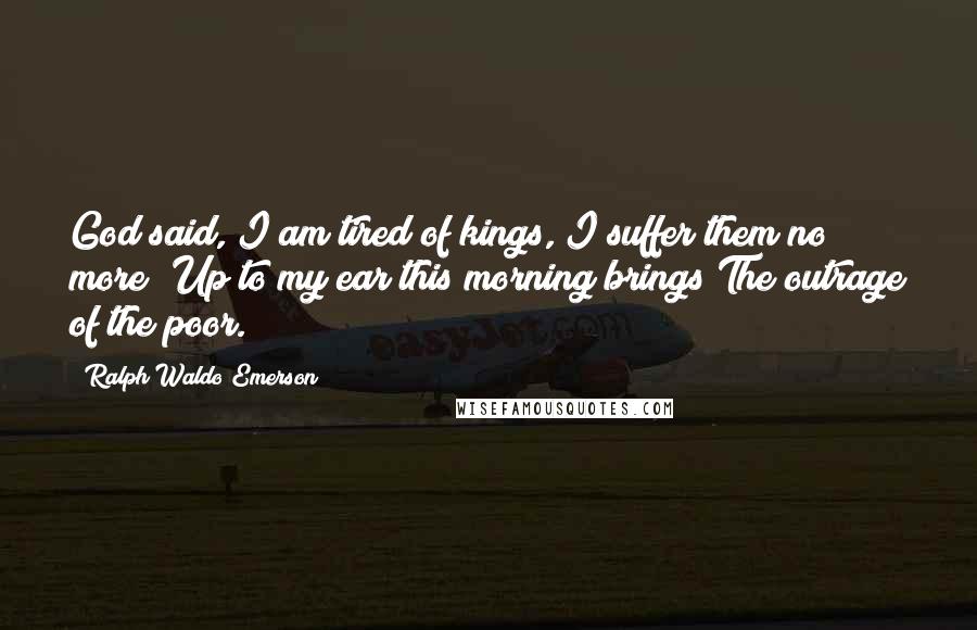 Ralph Waldo Emerson Quotes: God said, I am tired of kings, I suffer them no more; Up to my ear this morning brings The outrage of the poor.