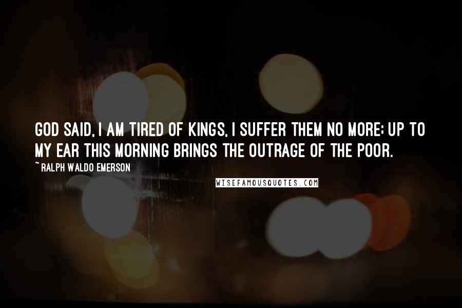 Ralph Waldo Emerson Quotes: God said, I am tired of kings, I suffer them no more; Up to my ear this morning brings The outrage of the poor.