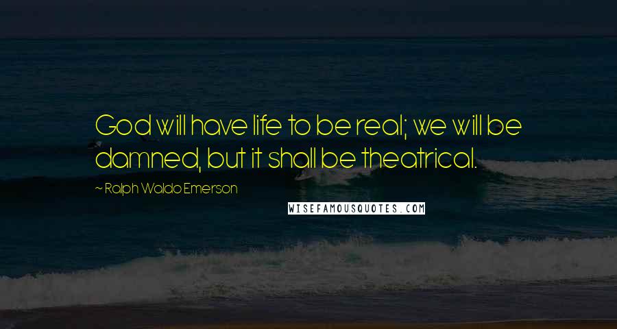 Ralph Waldo Emerson Quotes: God will have life to be real; we will be damned, but it shall be theatrical.