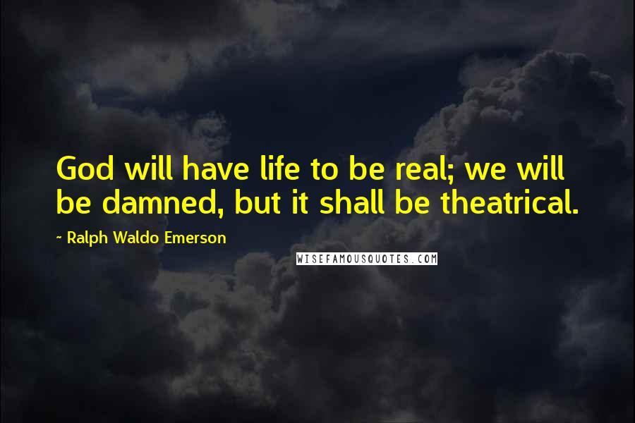 Ralph Waldo Emerson Quotes: God will have life to be real; we will be damned, but it shall be theatrical.