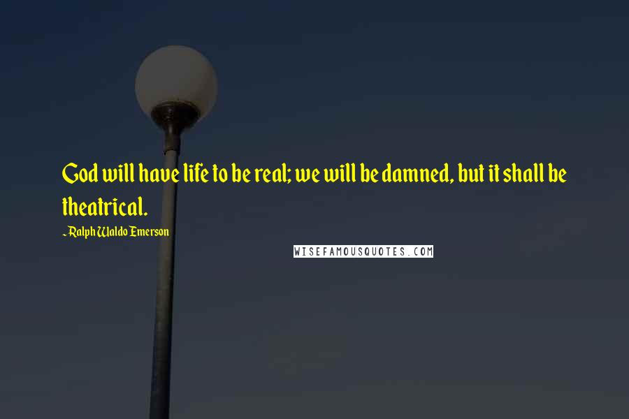 Ralph Waldo Emerson Quotes: God will have life to be real; we will be damned, but it shall be theatrical.