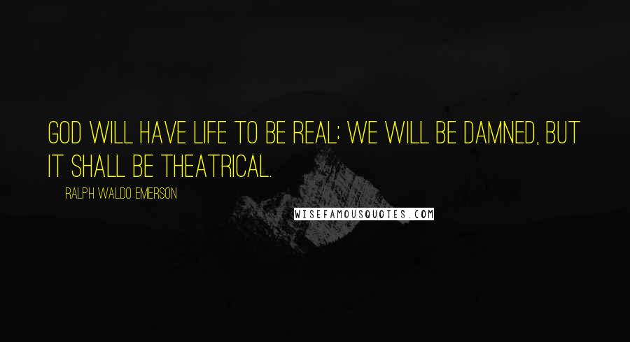 Ralph Waldo Emerson Quotes: God will have life to be real; we will be damned, but it shall be theatrical.