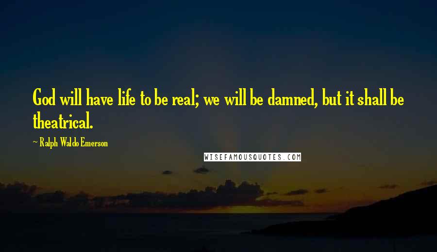 Ralph Waldo Emerson Quotes: God will have life to be real; we will be damned, but it shall be theatrical.