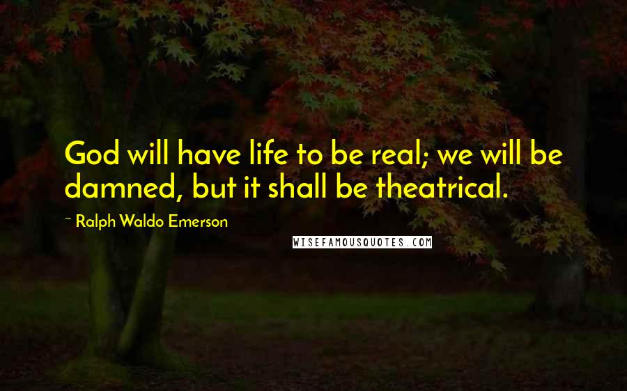 Ralph Waldo Emerson Quotes: God will have life to be real; we will be damned, but it shall be theatrical.