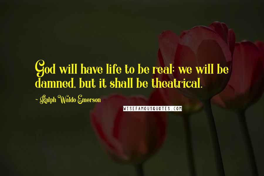 Ralph Waldo Emerson Quotes: God will have life to be real; we will be damned, but it shall be theatrical.