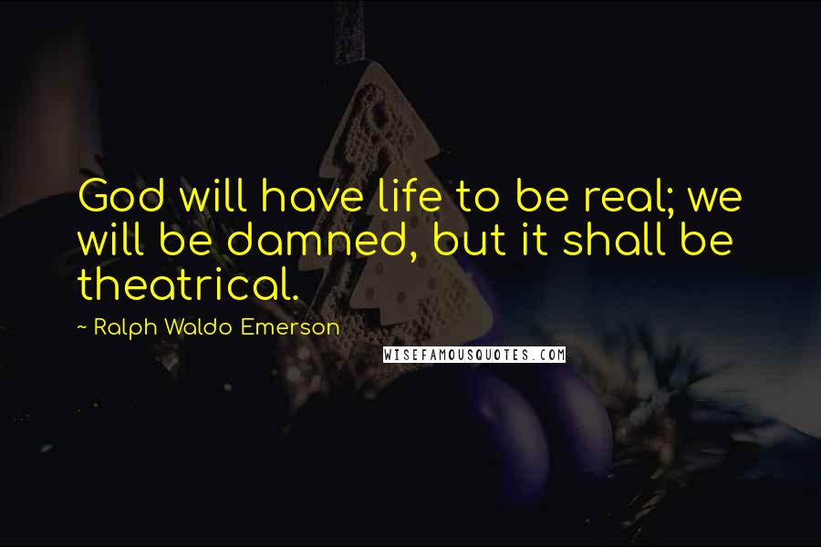 Ralph Waldo Emerson Quotes: God will have life to be real; we will be damned, but it shall be theatrical.