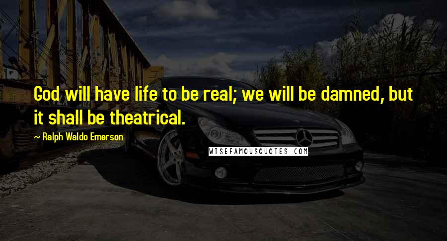 Ralph Waldo Emerson Quotes: God will have life to be real; we will be damned, but it shall be theatrical.