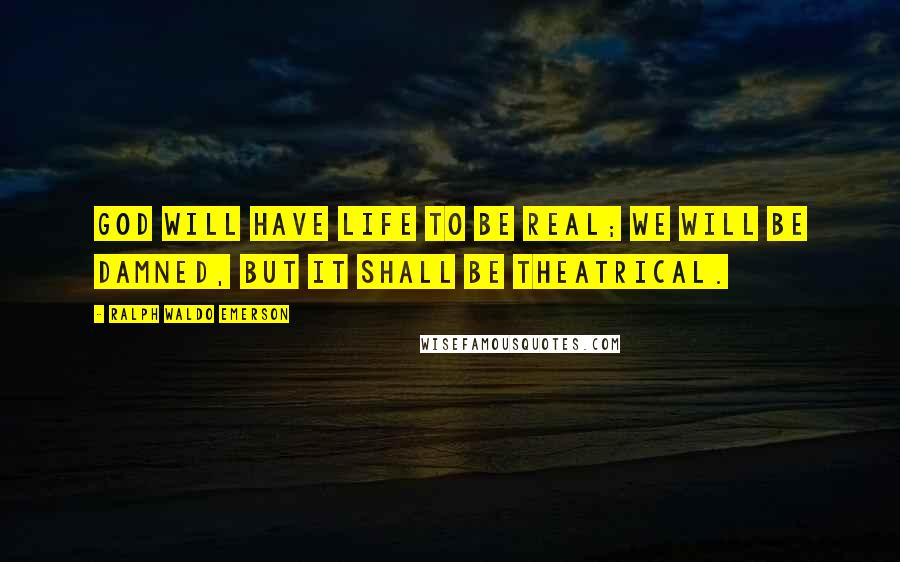Ralph Waldo Emerson Quotes: God will have life to be real; we will be damned, but it shall be theatrical.