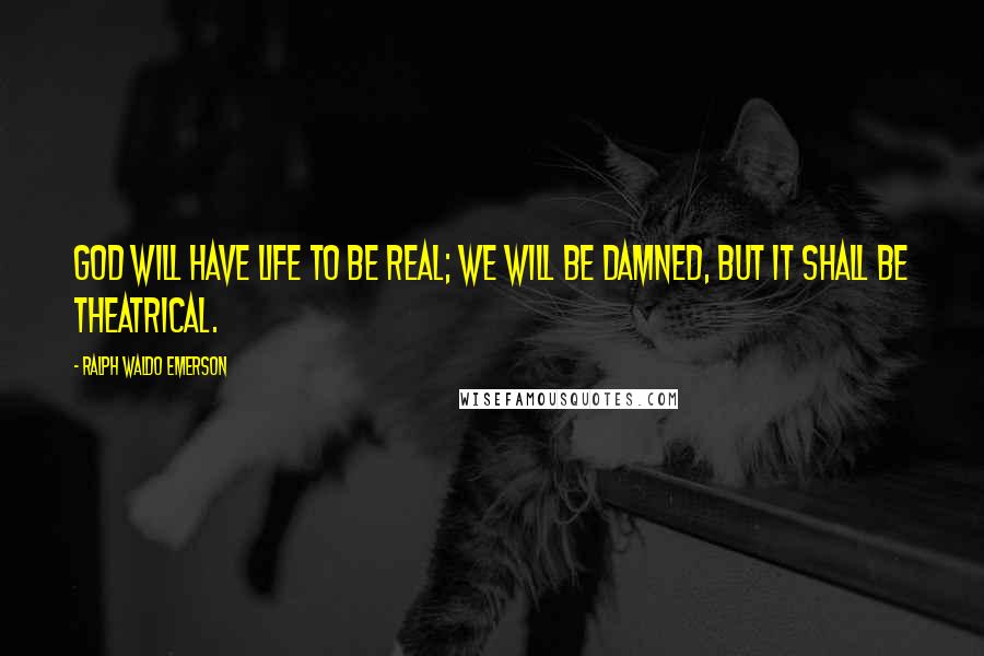 Ralph Waldo Emerson Quotes: God will have life to be real; we will be damned, but it shall be theatrical.