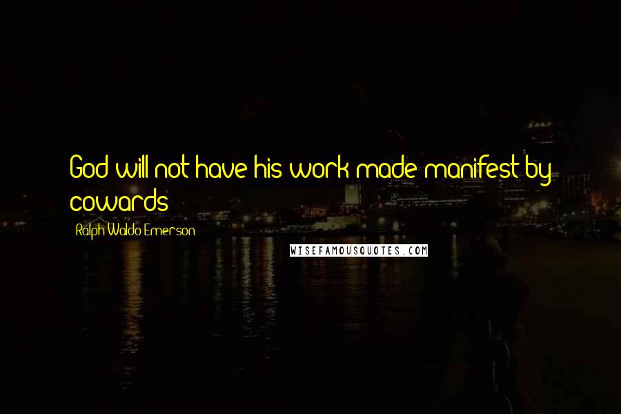 Ralph Waldo Emerson Quotes: God will not have his work made manifest by cowards