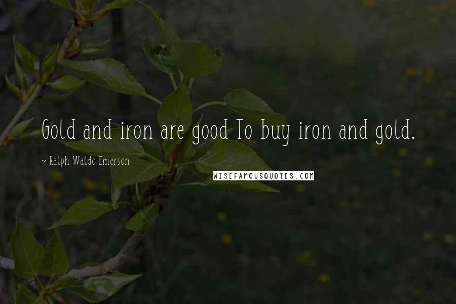 Ralph Waldo Emerson Quotes: Gold and iron are good To buy iron and gold.
