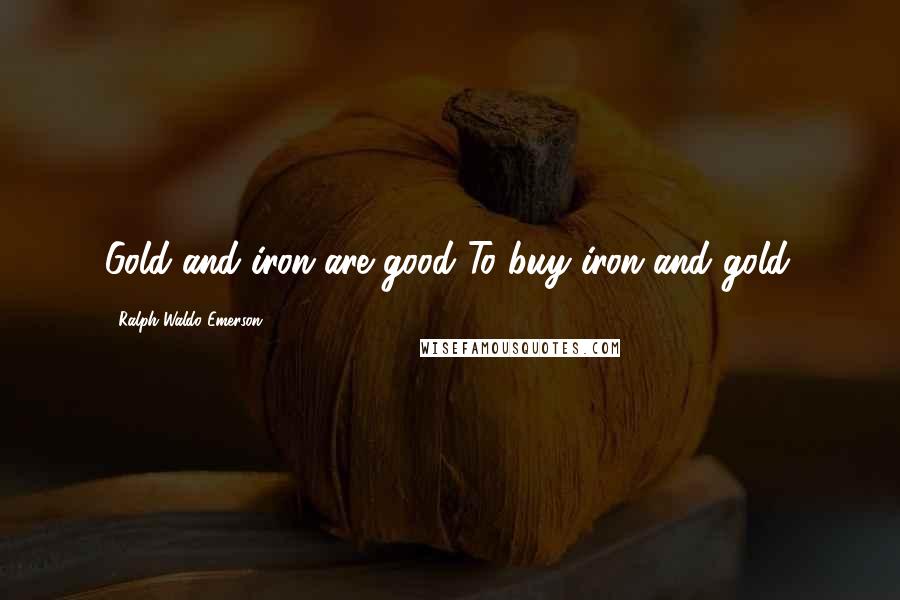 Ralph Waldo Emerson Quotes: Gold and iron are good To buy iron and gold.