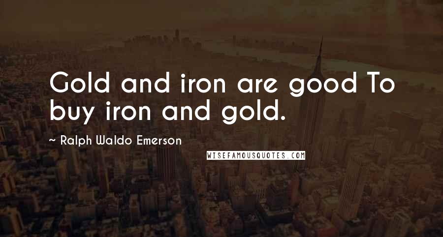 Ralph Waldo Emerson Quotes: Gold and iron are good To buy iron and gold.