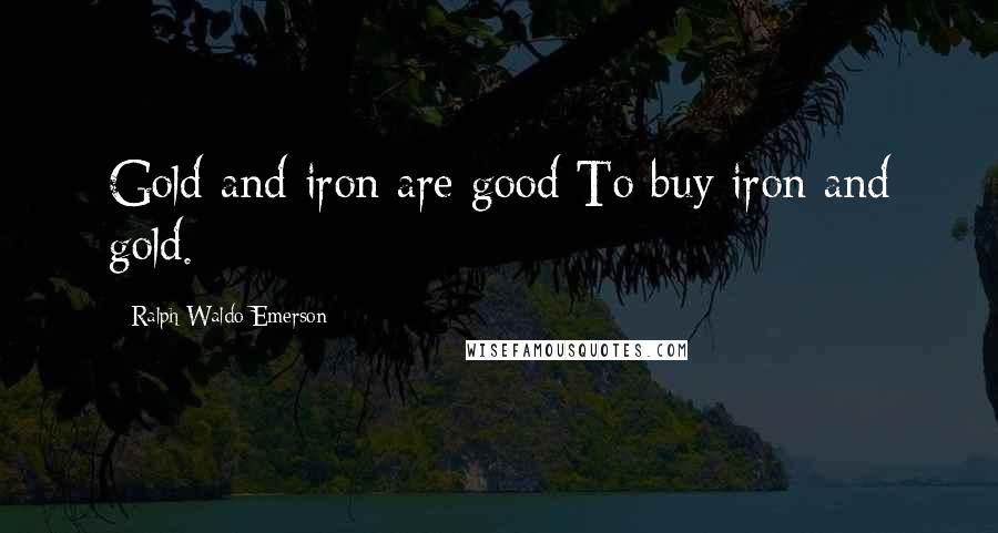 Ralph Waldo Emerson Quotes: Gold and iron are good To buy iron and gold.
