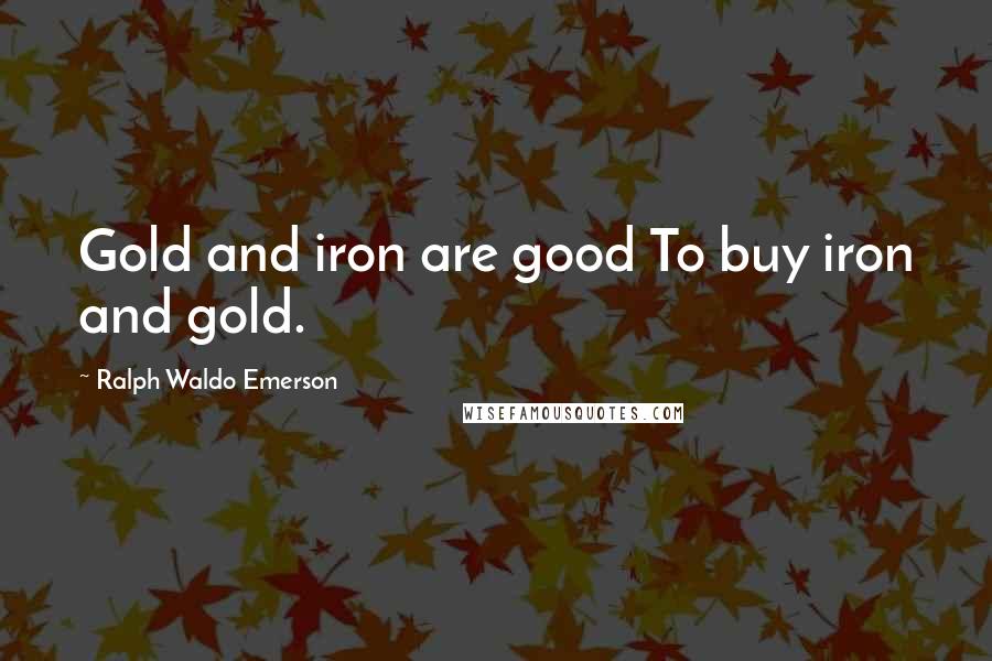 Ralph Waldo Emerson Quotes: Gold and iron are good To buy iron and gold.