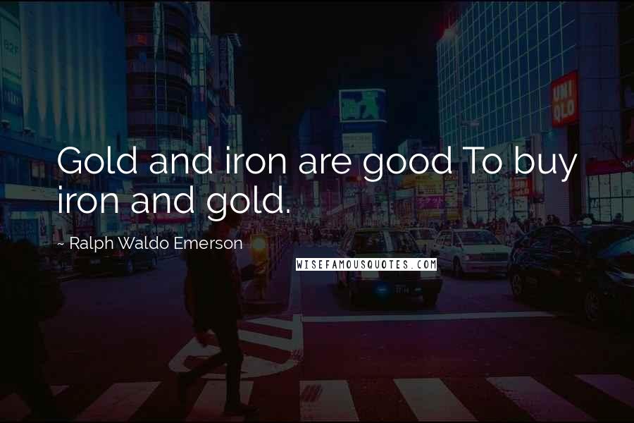 Ralph Waldo Emerson Quotes: Gold and iron are good To buy iron and gold.