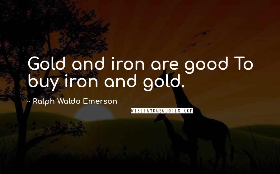 Ralph Waldo Emerson Quotes: Gold and iron are good To buy iron and gold.