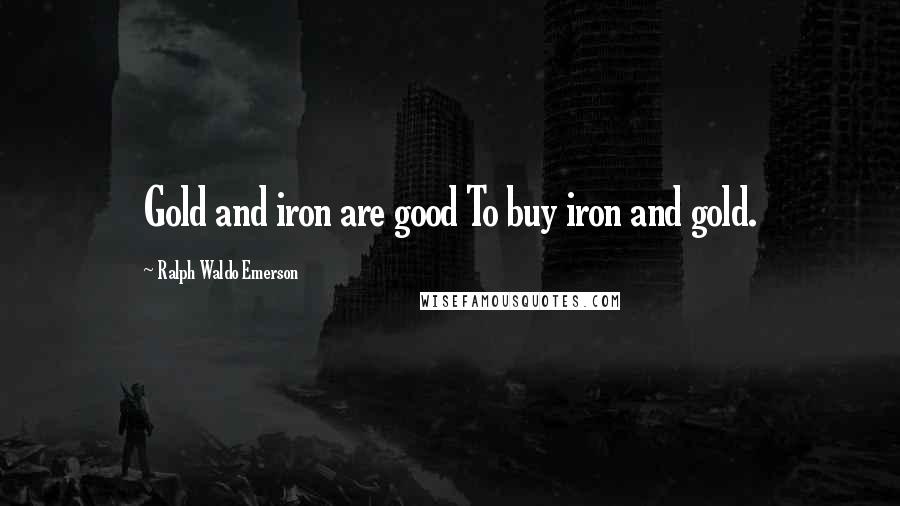 Ralph Waldo Emerson Quotes: Gold and iron are good To buy iron and gold.