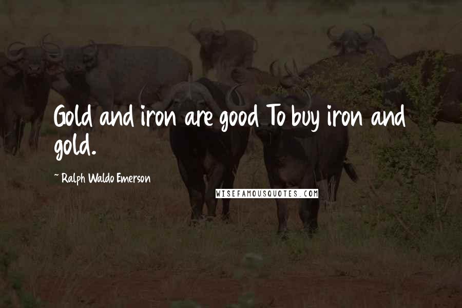 Ralph Waldo Emerson Quotes: Gold and iron are good To buy iron and gold.